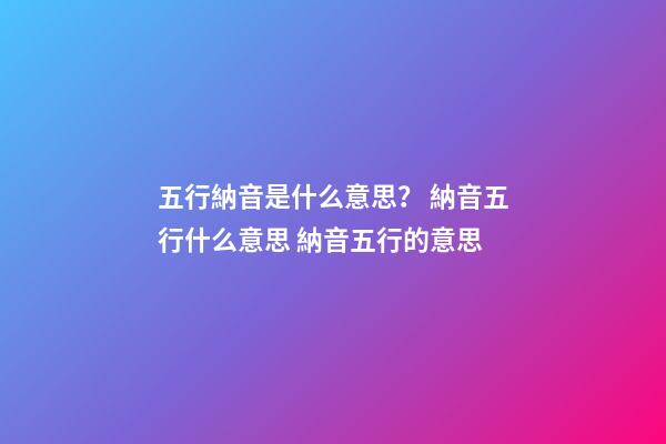 五行納音是什么意思？ 納音五行什么意思 納音五行的意思-第1張-觀點-玄機派